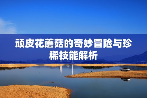 顽皮花蘑菇的奇妙冒险与珍稀技能解析