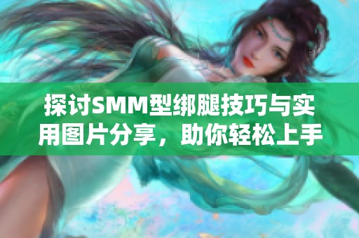 探讨SMM型绑腿技巧与实用图片分享，助你轻松上手