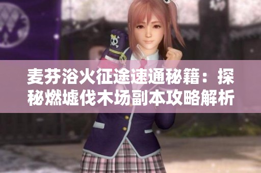 麦芬浴火征途速通秘籍：探秘燃墟伐木场副本攻略解析