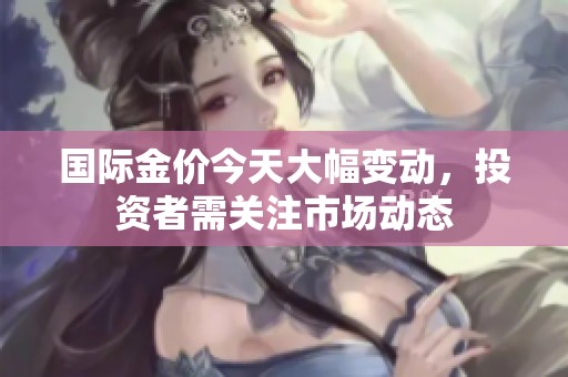 国际金价今天大幅变动，投资者需关注市场动态