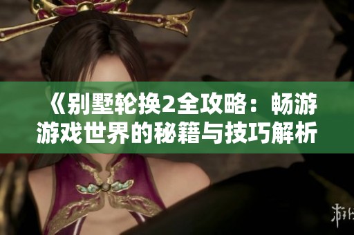 《别墅轮换2全攻略：畅游游戏世界的秘籍与技巧解析》
