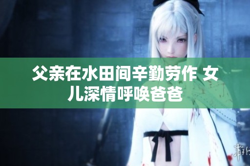 父亲在水田间辛勤劳作 女儿深情呼唤爸爸