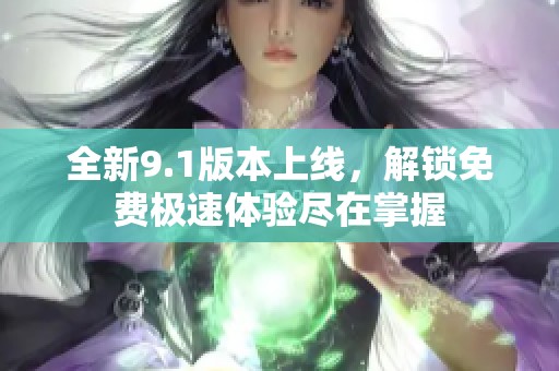 全新9.1版本上线，解锁免费极速体验尽在掌握