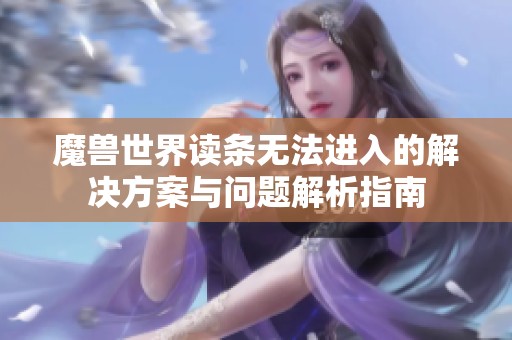 魔兽世界读条无法进入的解决方案与问题解析指南