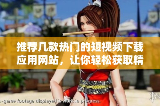 推荐几款热门的短视频下载应用网站，让你轻松获取精彩内容