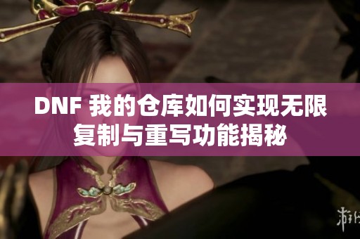 DNF 我的仓库如何实现无限复制与重写功能揭秘