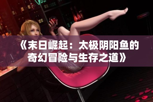 《末日崛起：太极阴阳鱼的奇幻冒险与生存之道》