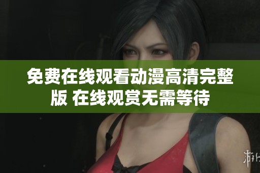 免费在线观看动漫高清完整版 在线观赏无需等待