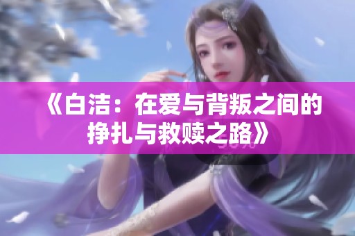 《白洁：在爱与背叛之间的挣扎与救赎之路》