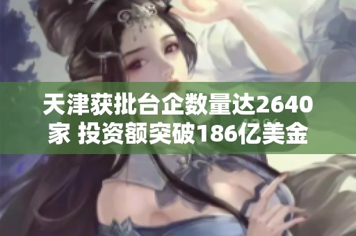 天津获批台企数量达2640家 投资额突破186亿美金