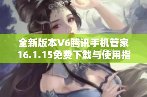 全新版本V6腾讯手机管家16.1.15免费下载与使用指南