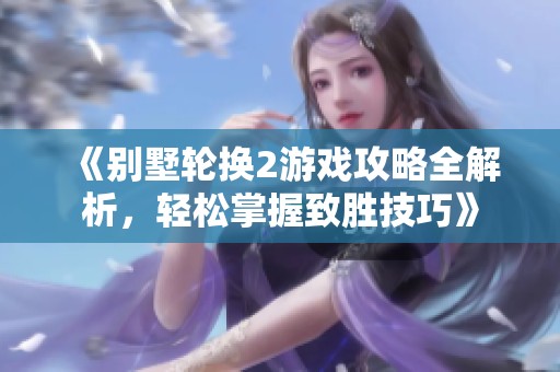 《别墅轮换2游戏攻略全解析，轻松掌握致胜技巧》