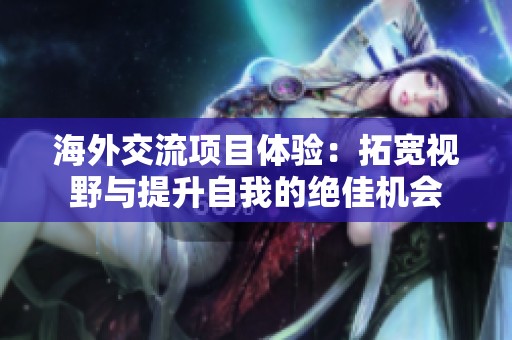 海外交流项目体验：拓宽视野与提升自我的绝佳机会