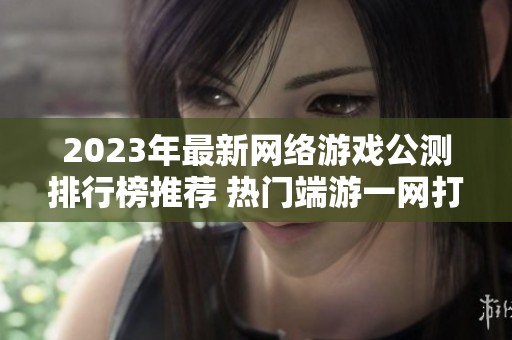 2023年最新网络游戏公测排行榜推荐 热门端游一网打尽