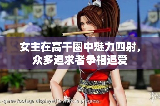 女主在高干圈中魅力四射，众多追求者争相追爱