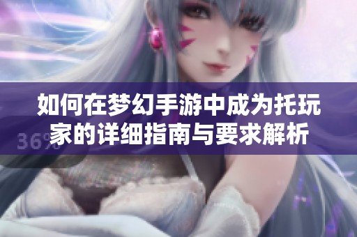 如何在梦幻手游中成为托玩家的详细指南与要求解析