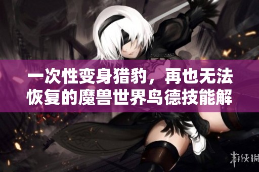 一次性变身猎豹，再也无法恢复的魔兽世界鸟德技能解析