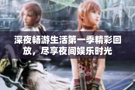 深夜畅游生活第一季精彩回放，尽享夜间娱乐时光