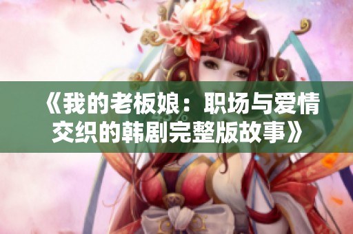 《我的老板娘：职场与爱情交织的韩剧完整版故事》