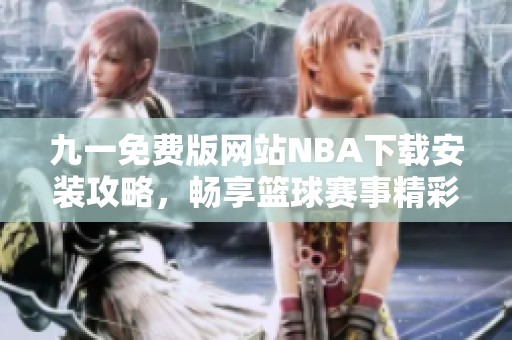 九一免费版网站NBA下载安装攻略，畅享篮球赛事精彩体验