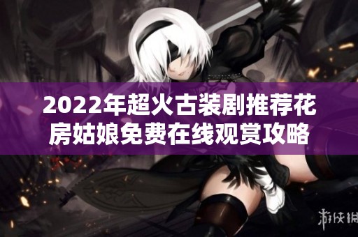 2022年超火古装剧推荐花房姑娘免费在线观赏攻略