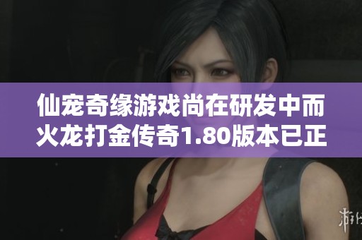 仙宠奇缘游戏尚在研发中而火龙打金传奇1.80版本已正式上线