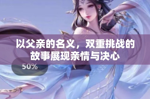 以父亲的名义，双重挑战的故事展现亲情与决心