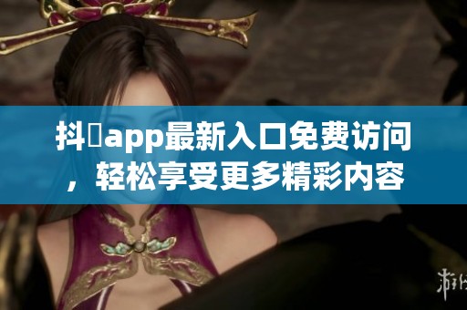 抖抈app最新入口免费访问，轻松享受更多精彩内容