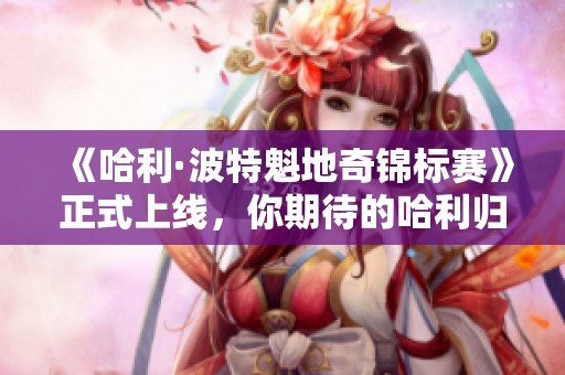 《哈利·波特魁地奇锦标赛》正式上线，你期待的哈利归来了吗