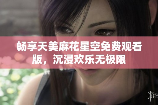 畅享天美麻花星空免费观看版，沉浸欢乐无极限
