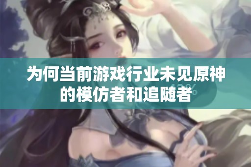 为何当前游戏行业未见原神的模仿者和追随者