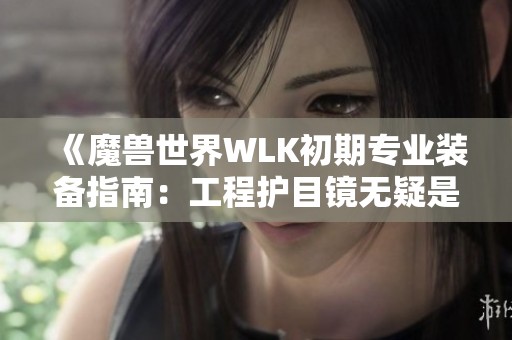 《魔兽世界WLK初期专业装备指南：工程护目镜无疑是最佳选择》