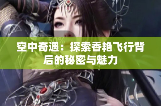 空中奇遇：探索香艳飞行背后的秘密与魅力