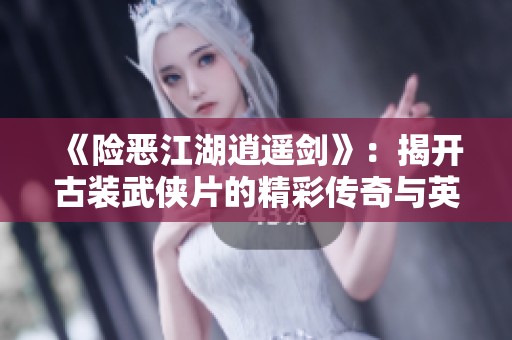 《险恶江湖逍遥剑》：揭开古装武侠片的精彩传奇与英雄梦