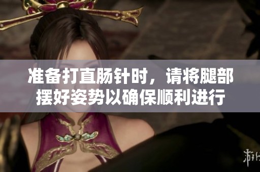 准备打直肠针时，请将腿部摆好姿势以确保顺利进行