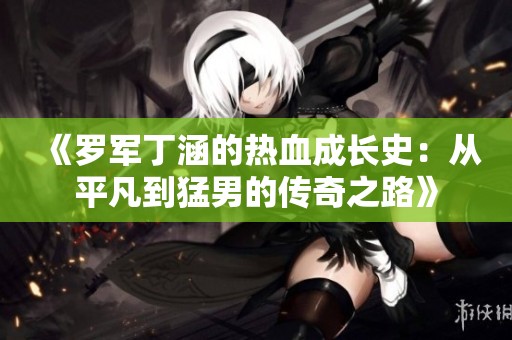 《罗军丁涵的热血成长史：从平凡到猛男的传奇之路》