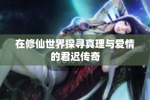 在修仙世界探寻真理与爱情的君迟传奇