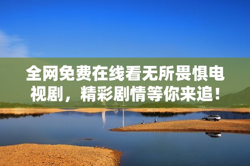 全网免费在线看无所畏惧电视剧，精彩剧情等你来追！