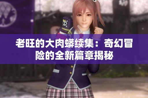 老旺的大肉蟒续集：奇幻冒险的全新篇章揭秘