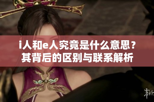 i人和e人究竟是什么意思？其背后的区别与联系解析