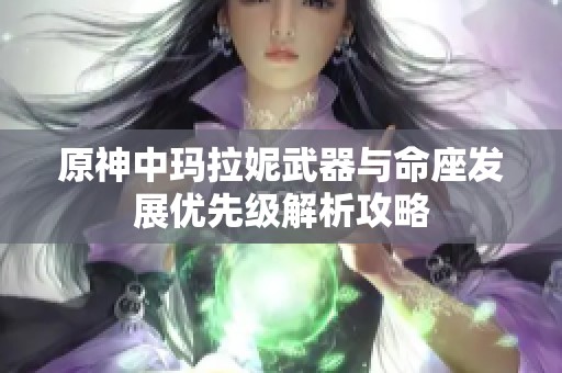 原神中玛拉妮武器与命座发展优先级解析攻略