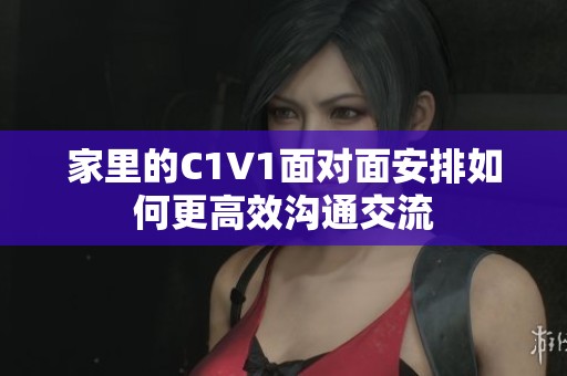 家里的C1V1面对面安排如何更高效沟通交流