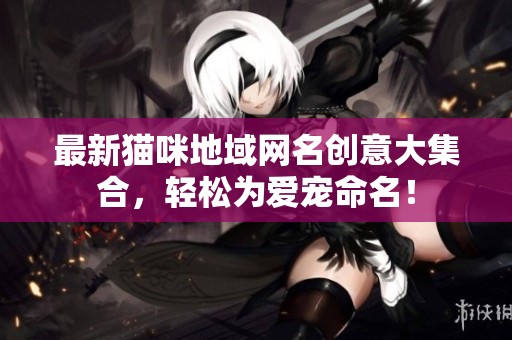 最新猫咪地域网名创意大集合，轻松为爱宠命名！