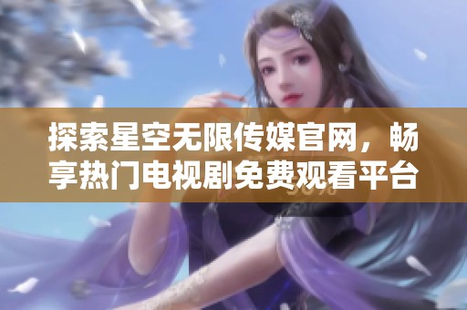 探索星空无限传媒官网，畅享热门电视剧免费观看平台