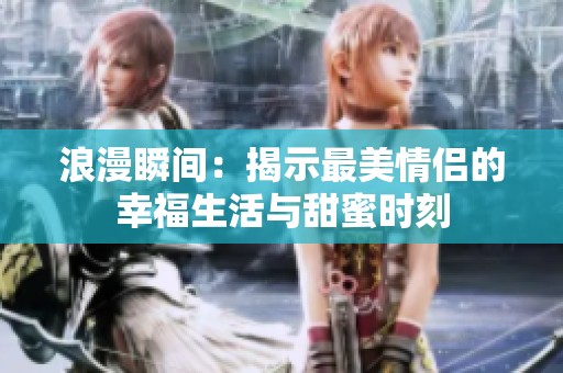 浪漫瞬间：揭示最美情侣的幸福生活与甜蜜时刻