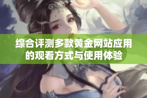 综合评测多款黄金网站应用的观看方式与使用体验