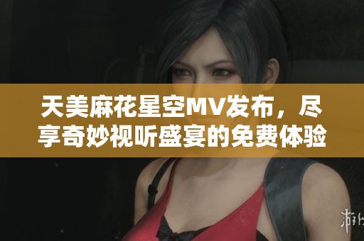天美麻花星空MV发布，尽享奇妙视听盛宴的免费体验