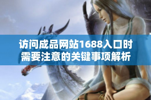 访问成品网站1688入口时需要注意的关键事项解析