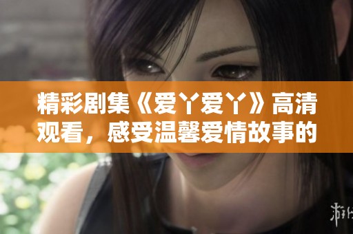 精彩剧集《爱丫爱丫》高清观看，感受温馨爱情故事的魅力