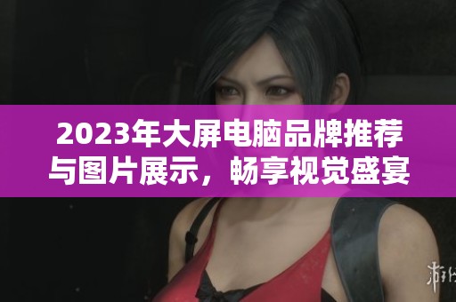 2023年大屏电脑品牌推荐与图片展示，畅享视觉盛宴